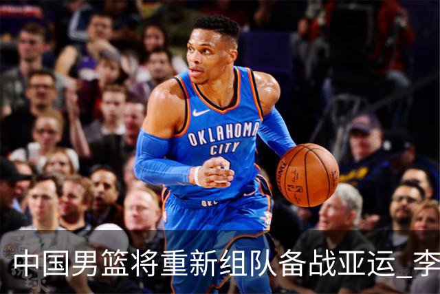中国男篮将重新组队备战亚运 李凯尔周琦缺席