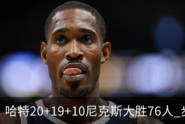 哈特20+19+10尼克斯大胜76人 步行者力克雷霆